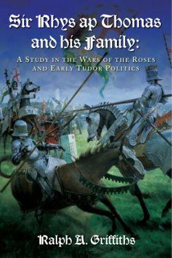 Sir Rhys Ap Thomas and his Family - A Study in the Wars of the Roses and Early Tudor Politics