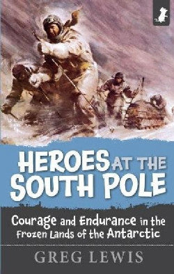 Heroes at the South Pole - Courage and Endurance in the Foreign Lands of the Antarctic